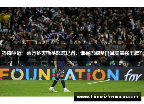 抖森争冠：莱万多夫斯基怒怼记者，谁是巴黎圣日耳曼最强王牌？